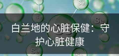 白兰地的心脏保健：守护心脏健康